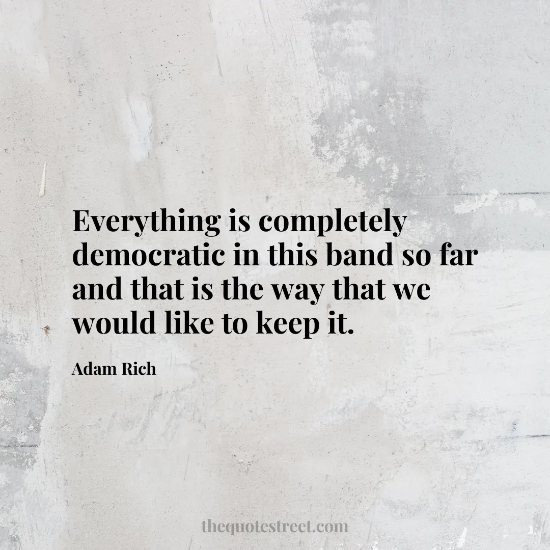 Everything is completely democratic in this band so far and that is the way that we would like to keep it. - Adam Rich