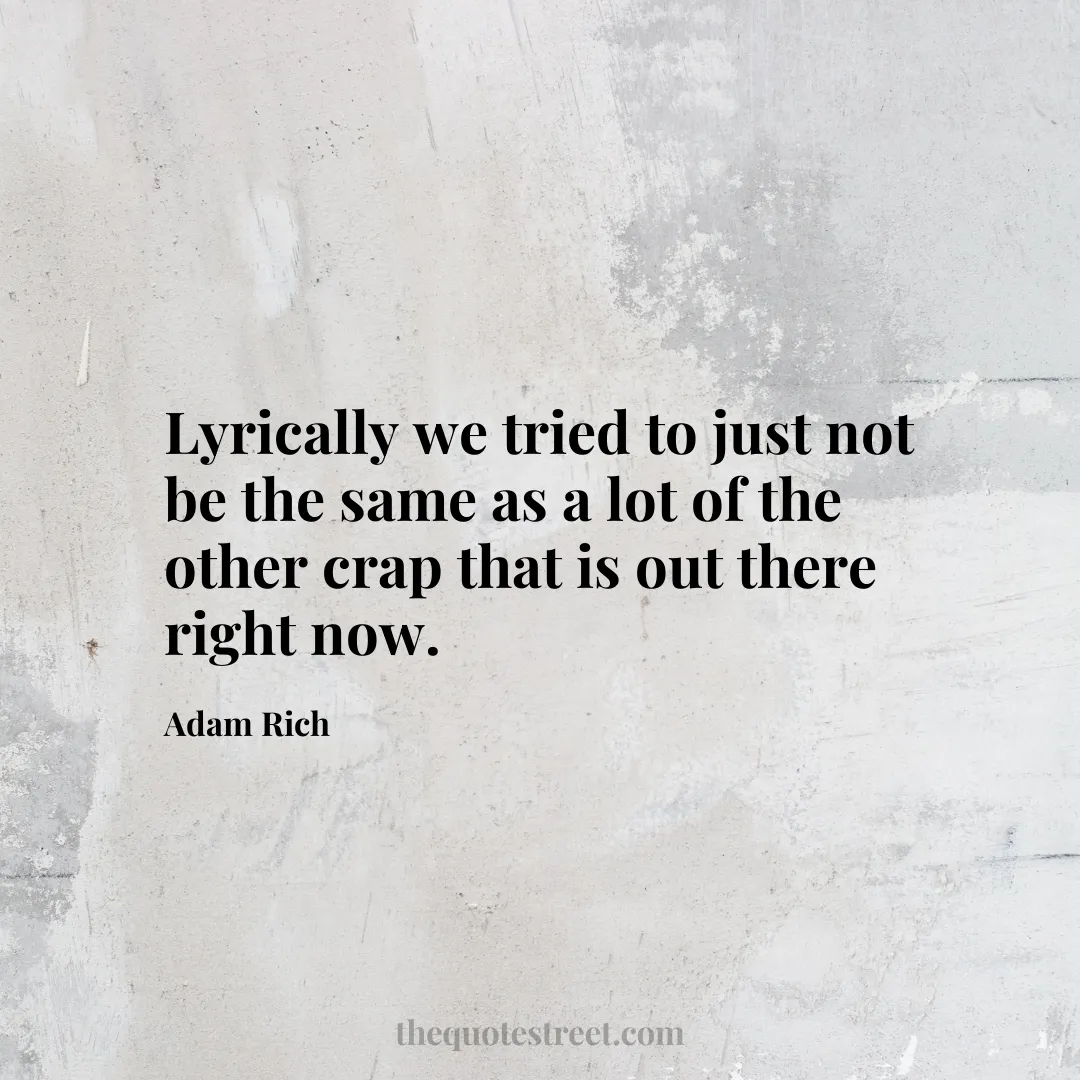 Lyrically we tried to just not be the same as a lot of the other crap that is out there right now. - Adam Rich