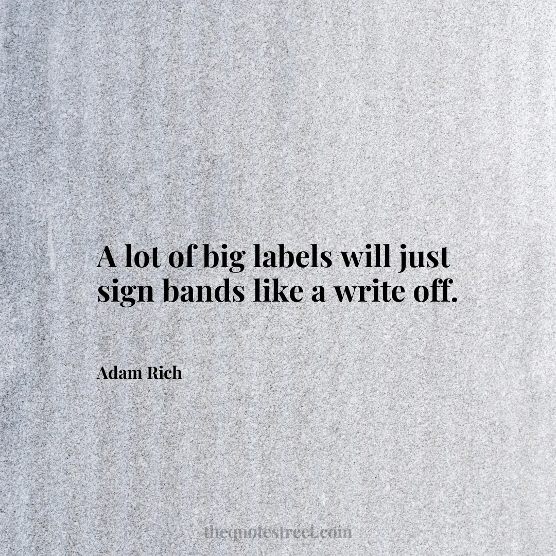 A lot of big labels will just sign bands like a write off. - Adam Rich