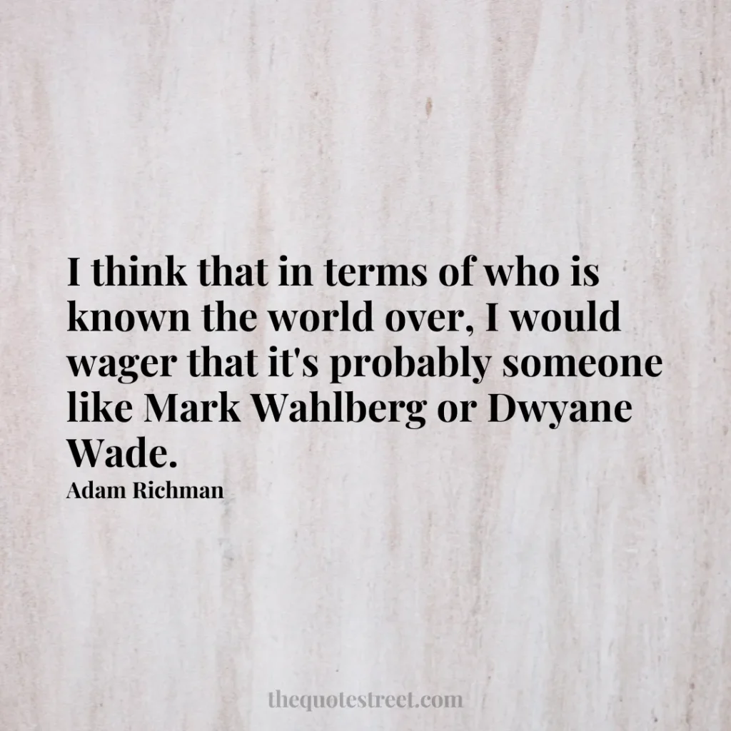 I think that in terms of who is known the world over