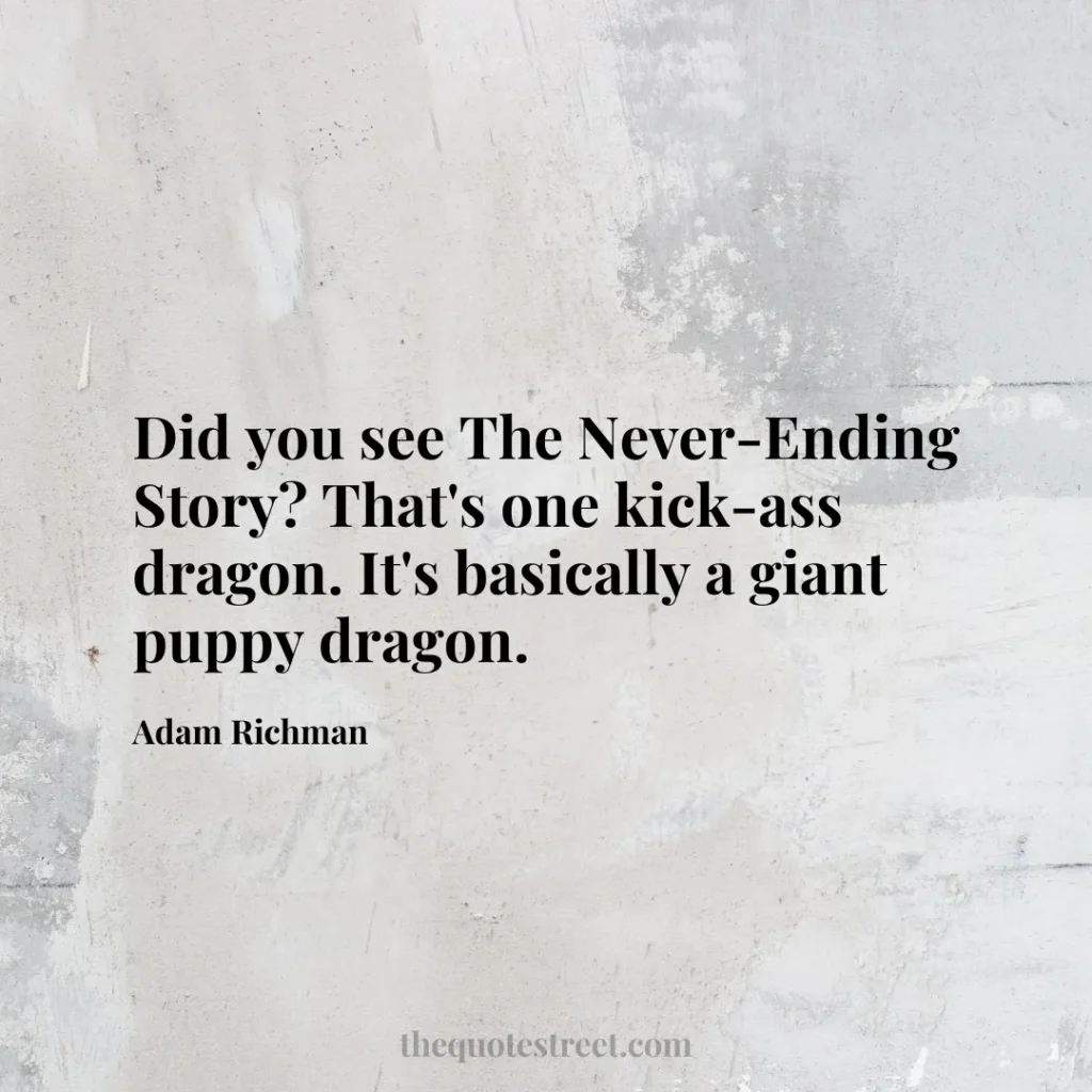 Did you see The Never-Ending Story? That's one kick-ass dragon. It's basically a giant puppy dragon. - Adam Richman