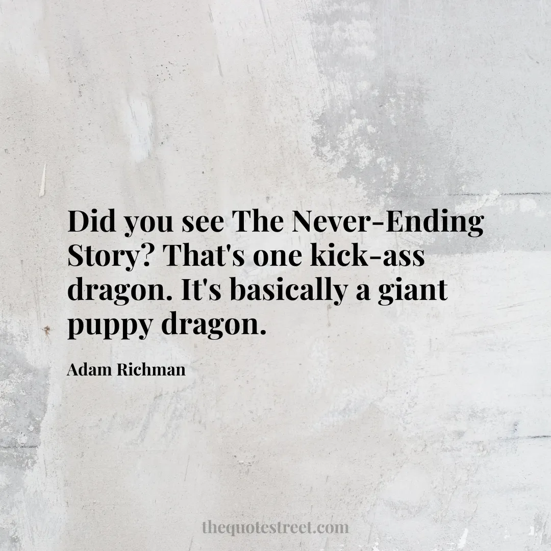 Did you see The Never-Ending Story? That's one kick-ass dragon. It's basically a giant puppy dragon. - Adam Richman