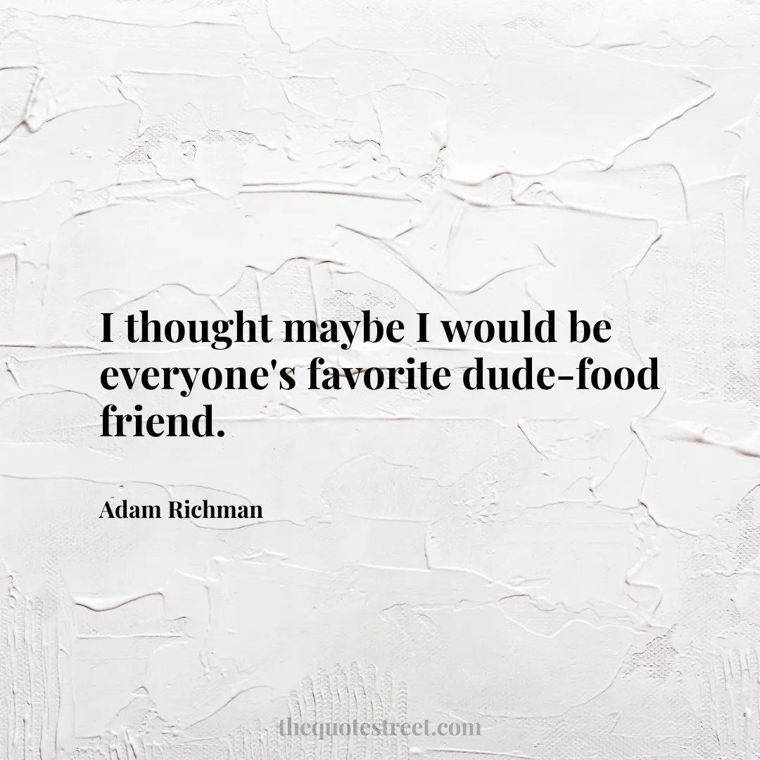 I thought maybe I would be everyone's favorite dude-food friend. - Adam Richman