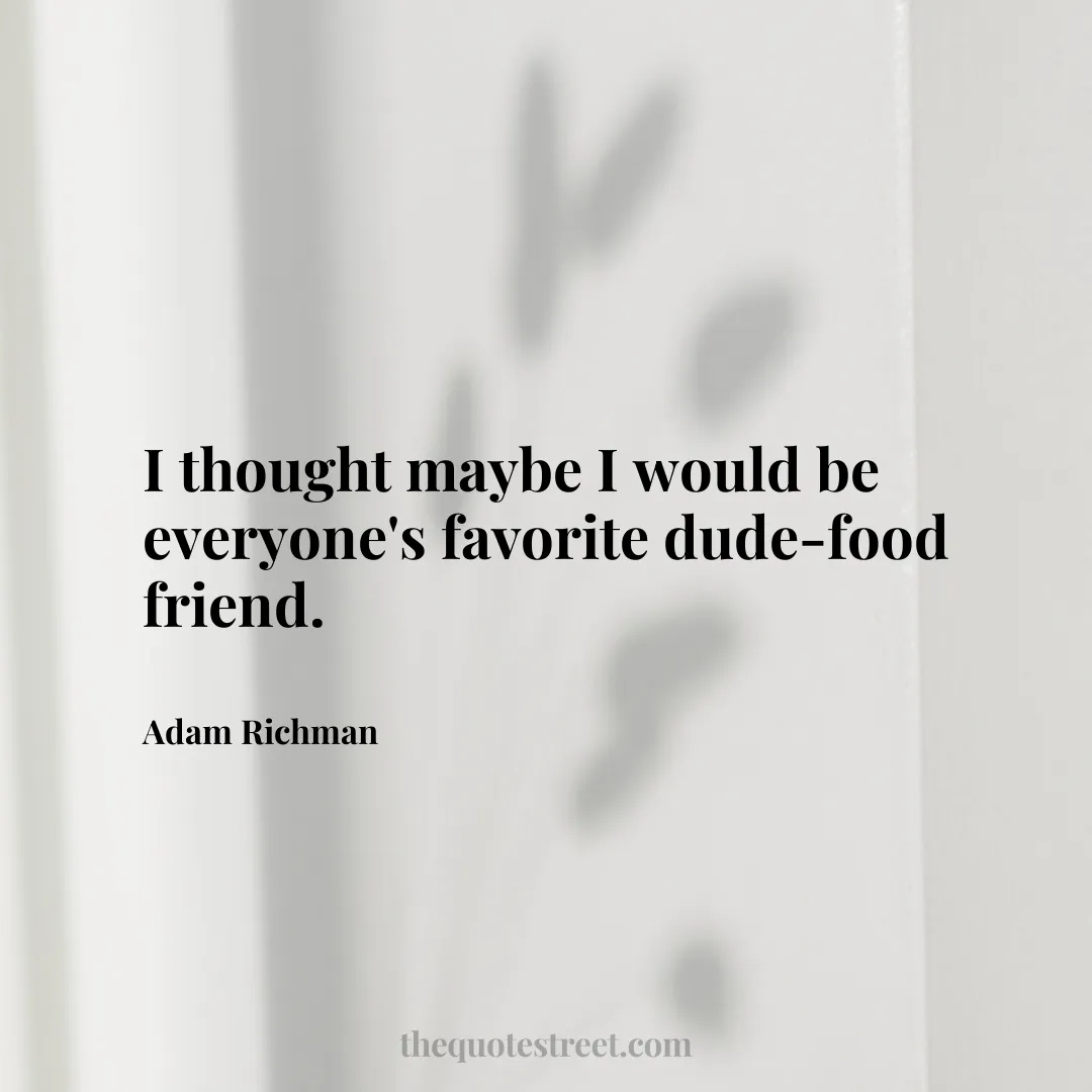 I thought maybe I would be everyone's favorite dude-food friend. - Adam Richman