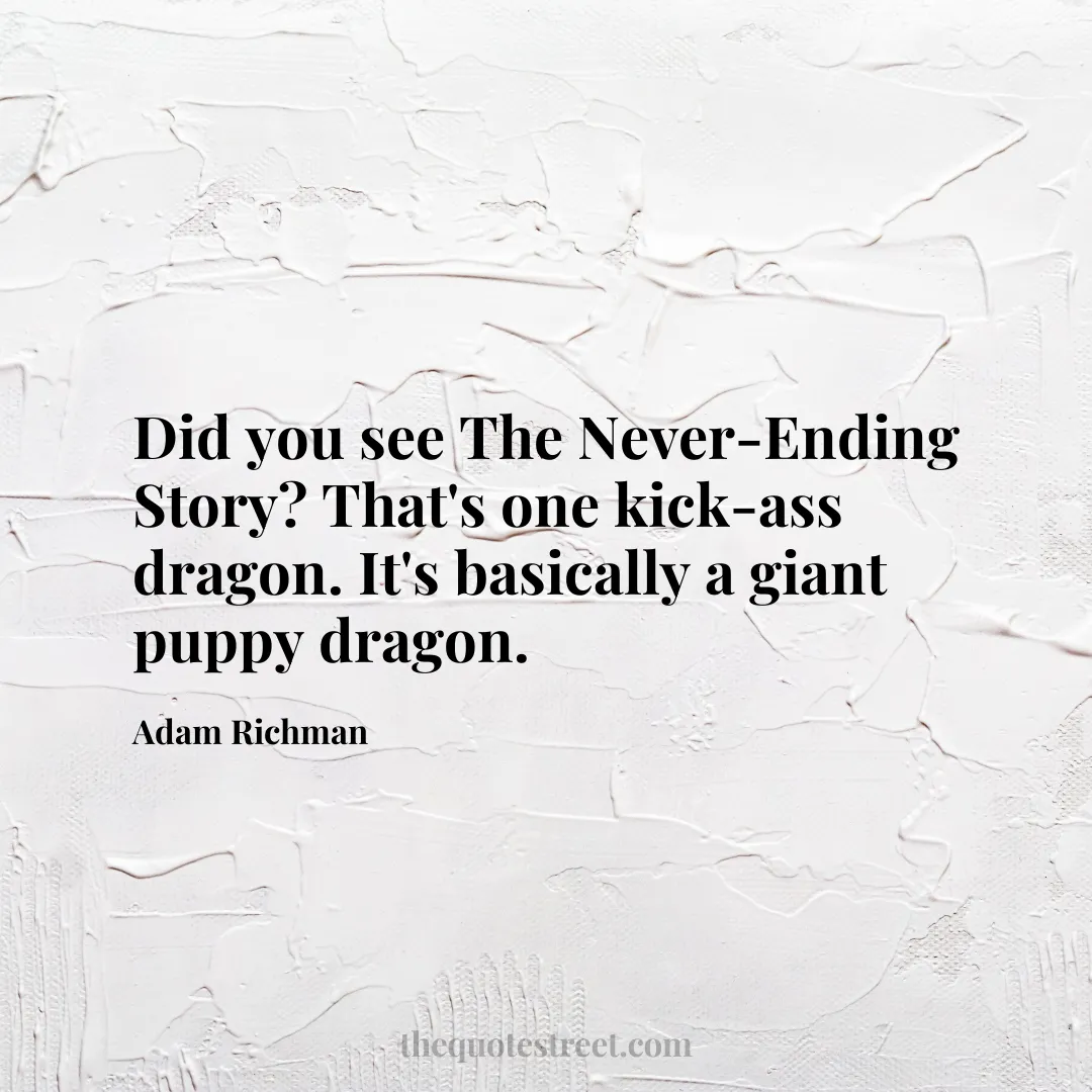 Did you see The Never-Ending Story? That's one kick-ass dragon. It's basically a giant puppy dragon. - Adam Richman
