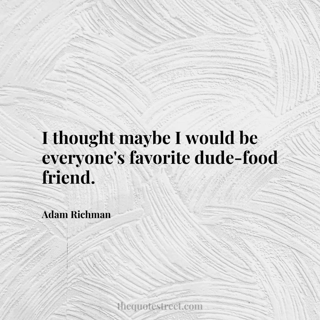 I thought maybe I would be everyone's favorite dude-food friend. - Adam Richman