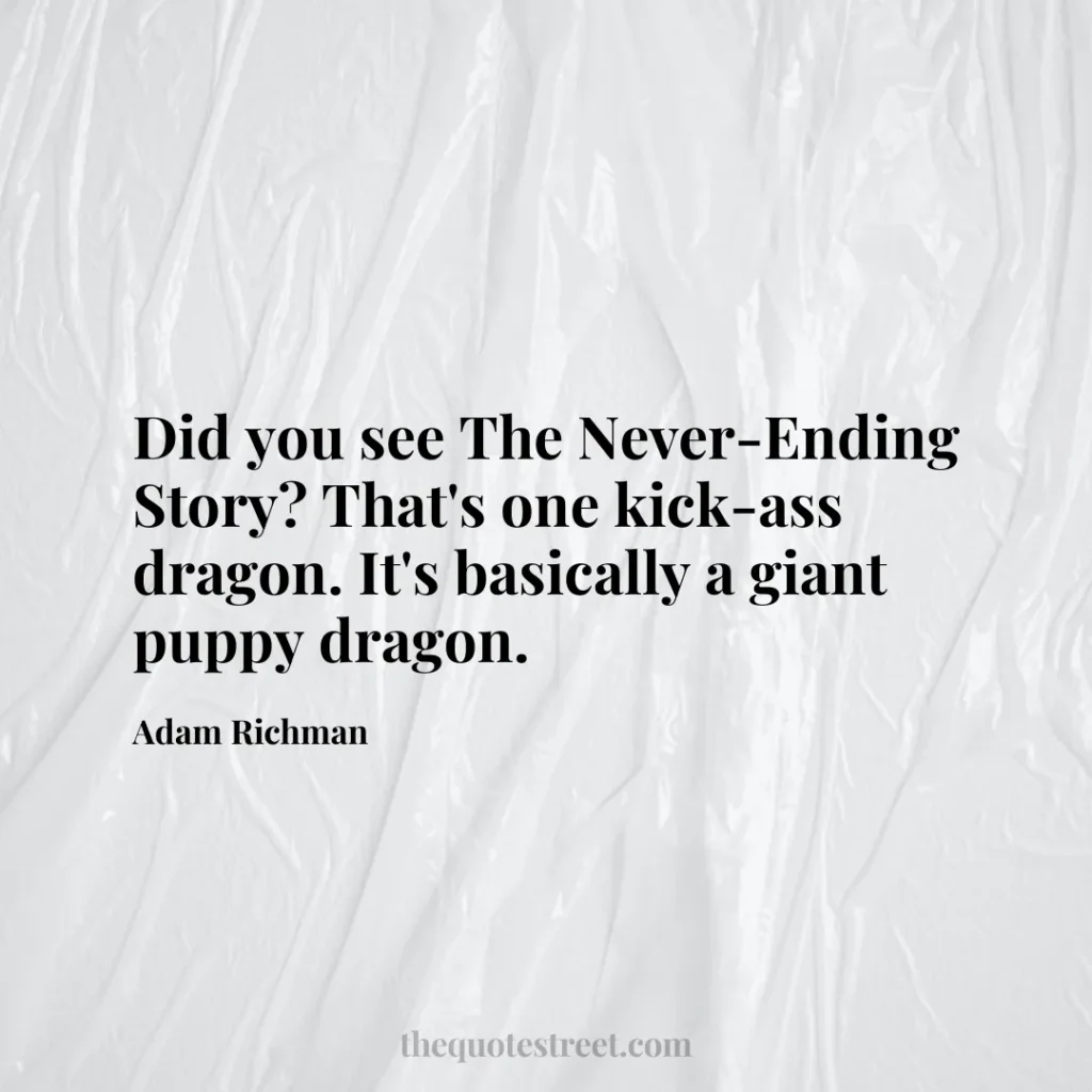 Did you see The Never-Ending Story? That's one kick-ass dragon. It's basically a giant puppy dragon. - Adam Richman