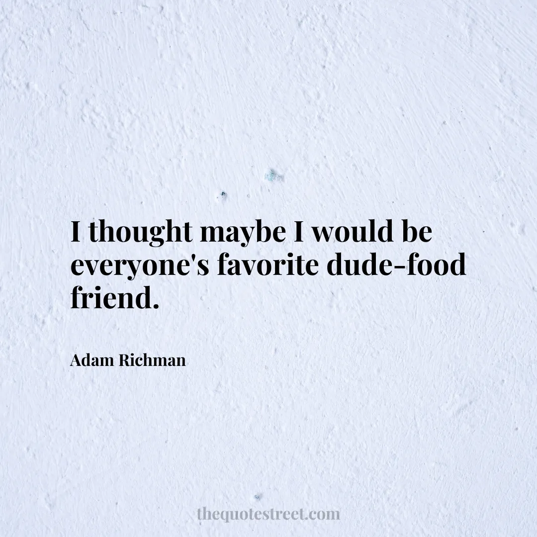 I thought maybe I would be everyone's favorite dude-food friend. - Adam Richman