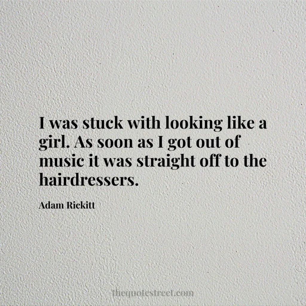 I was stuck with looking like a girl. As soon as I got out of music it was straight off to the hairdressers. - Adam Rickitt