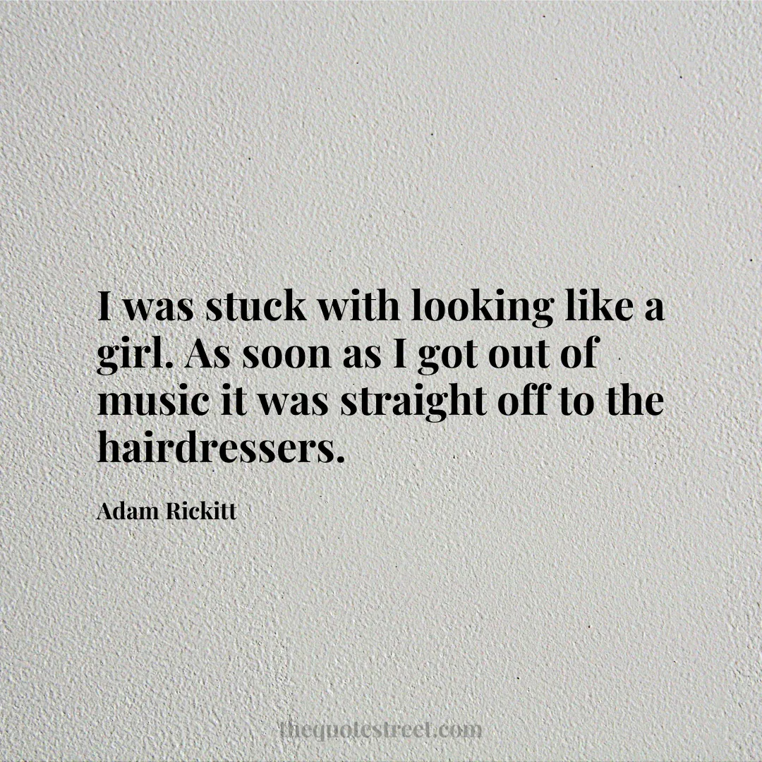I was stuck with looking like a girl. As soon as I got out of music it was straight off to the hairdressers. - Adam Rickitt