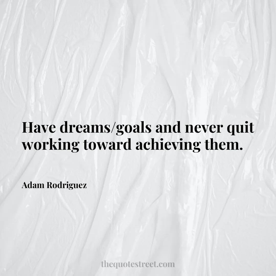 Have dreams/goals and never quit working toward achieving them. - Adam Rodriguez