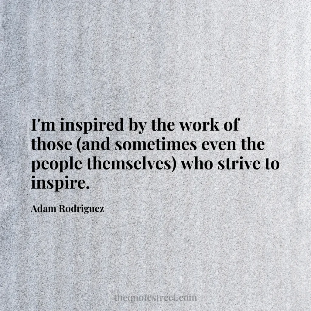 I'm inspired by the work of those (and sometimes even the people themselves) who strive to inspire. - Adam Rodriguez