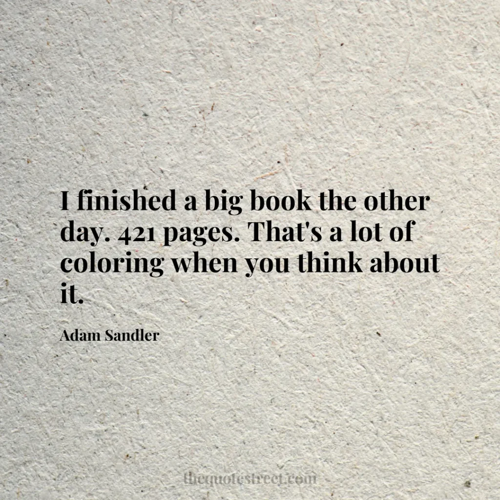 I finished a big book the other day. 421 pages. That's a lot of coloring when you think about it. - Adam Sandler