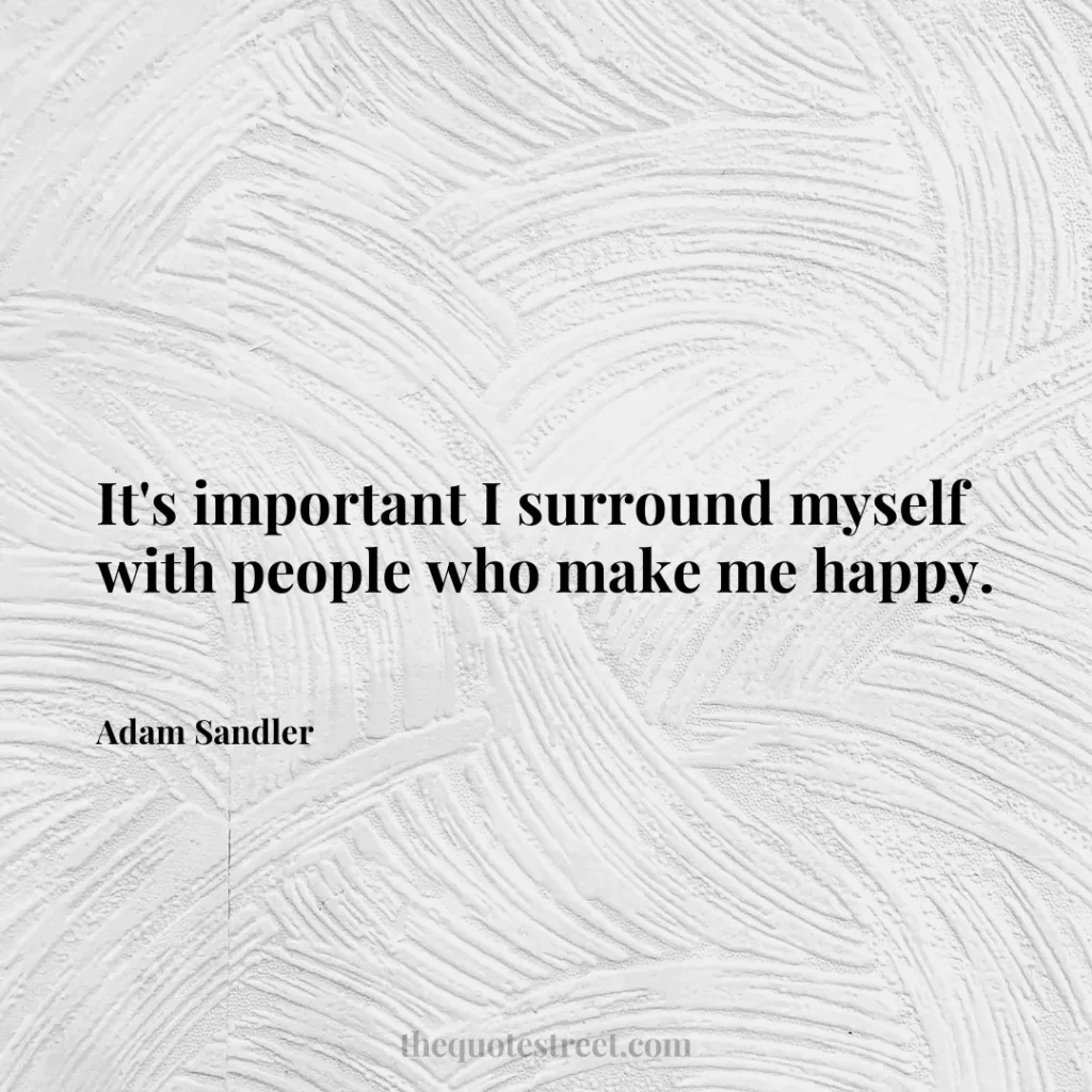 It's important I surround myself with people who make me happy. - Adam Sandler