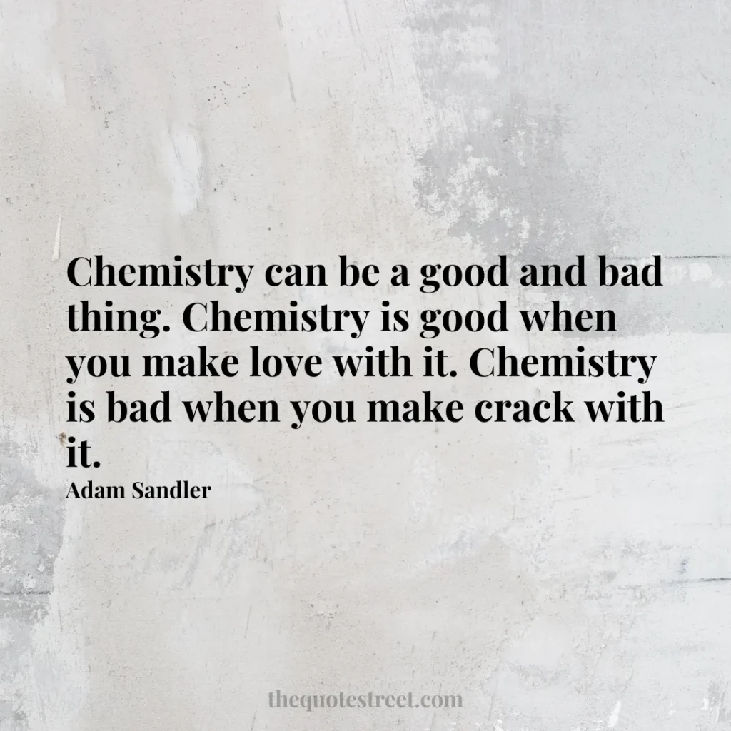 Chemistry can be a good and bad thing. Chemistry is good when you make love with it. Chemistry is bad when you make crack with it. - Adam Sandler