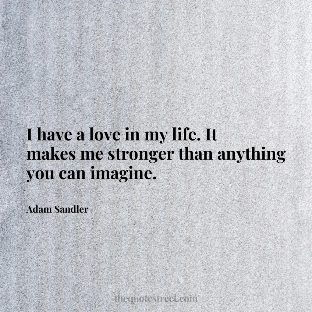 I have a love in my life. It makes me stronger than anything you can imagine. - Adam Sandler