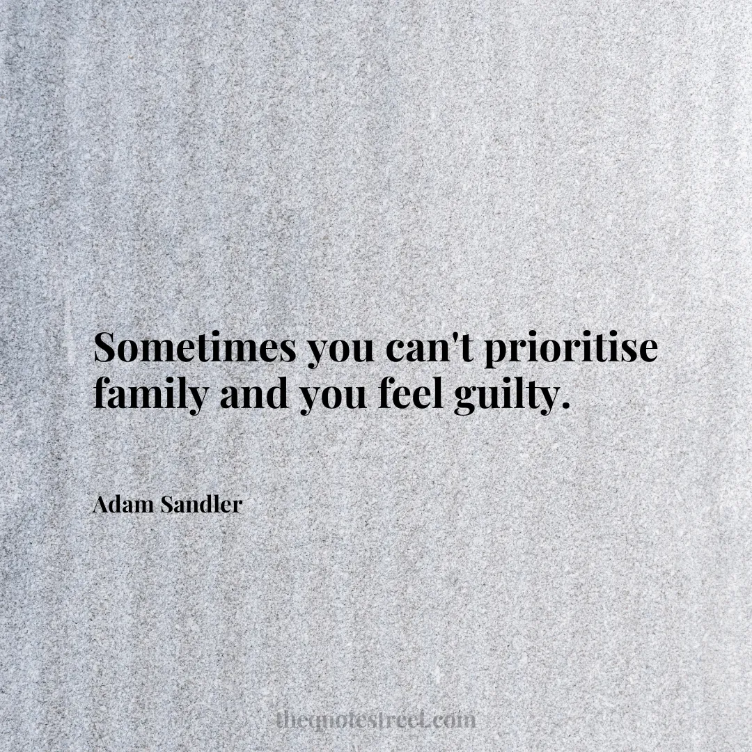 Sometimes you can't prioritise family and you feel guilty. - Adam Sandler