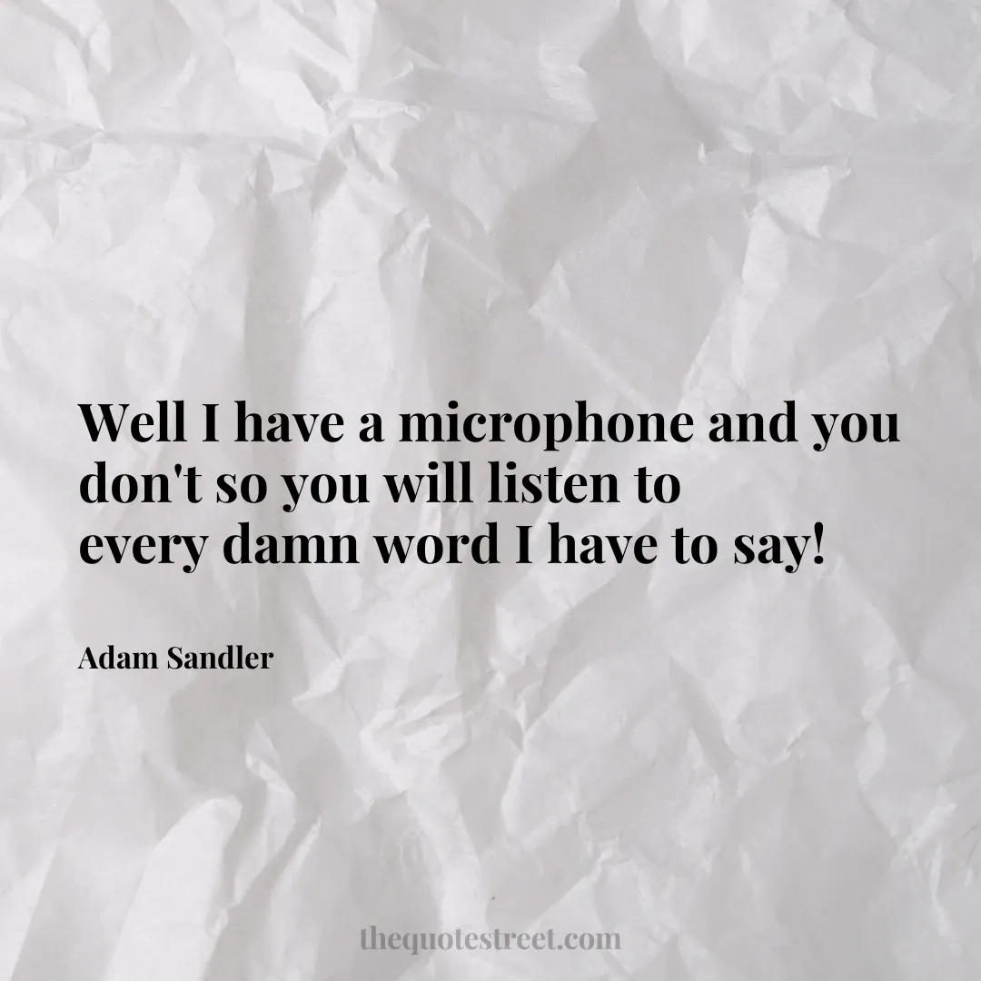 Well I have a microphone and you don't so you will listen to every damn word I have to say! - Adam Sandler