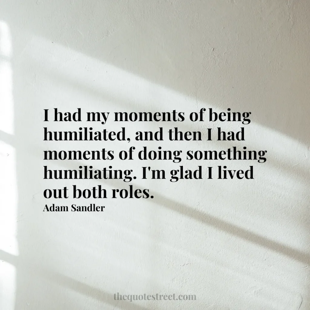 I had my moments of being humiliated