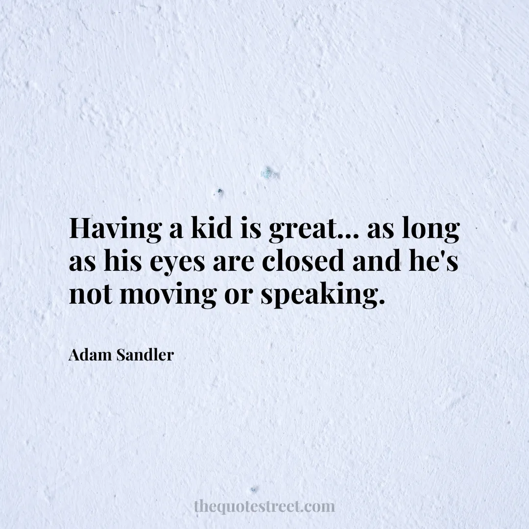 Having a kid is great... as long as his eyes are closed and he's not moving or speaking. - Adam Sandler