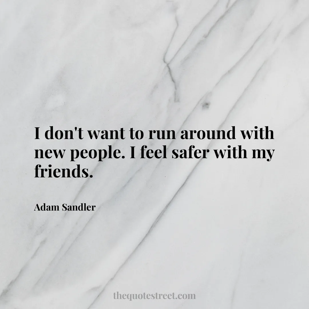 I don't want to run around with new people. I feel safer with my friends. - Adam Sandler