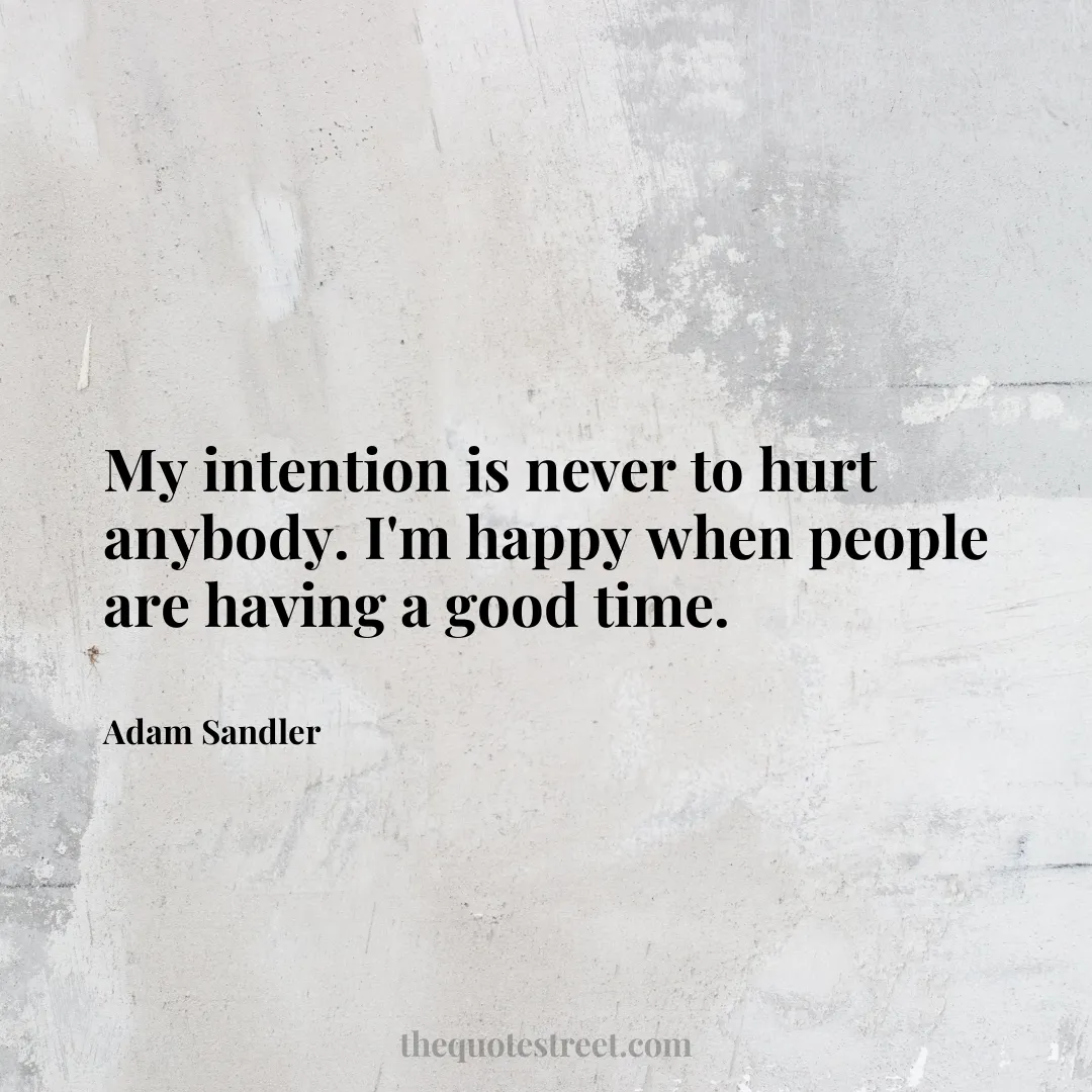 My intention is never to hurt anybody. I'm happy when people are having a good time. - Adam Sandler
