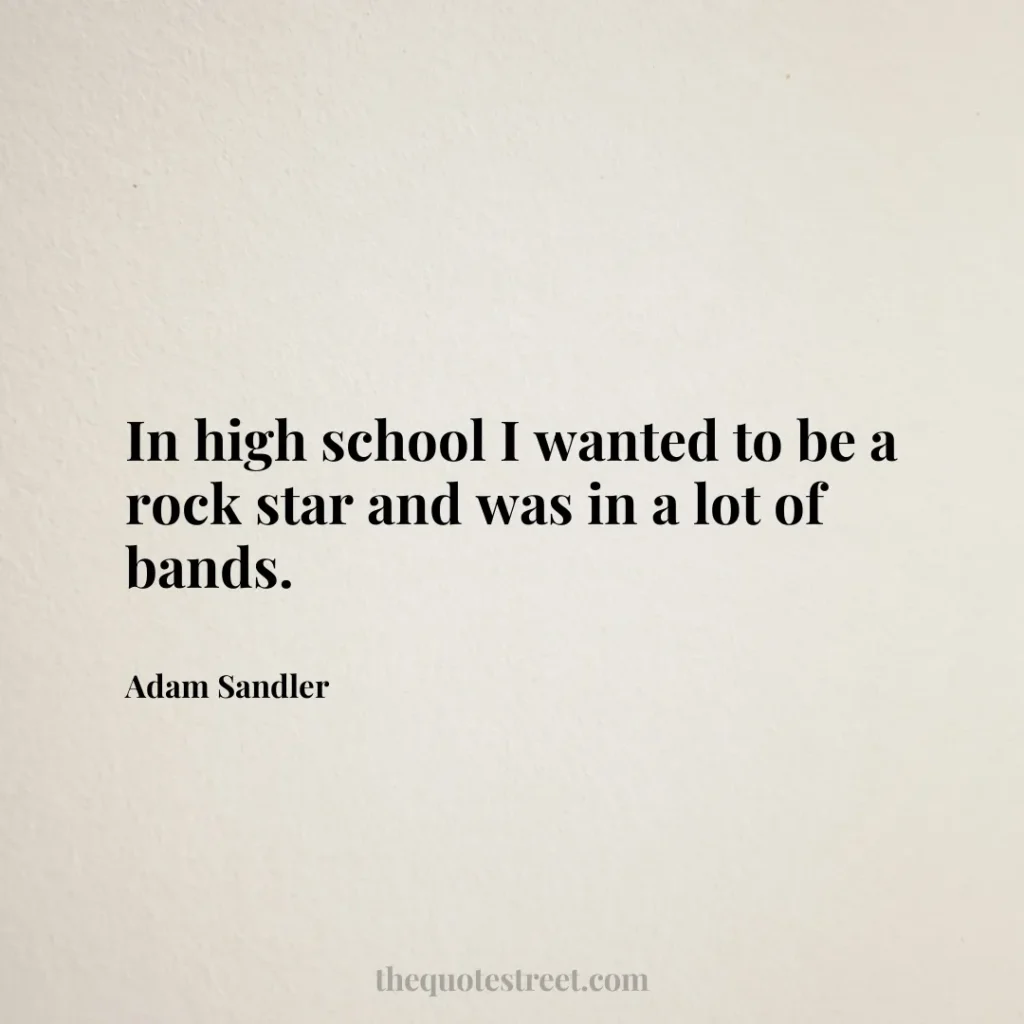 In high school I wanted to be a rock star and was in a lot of bands. - Adam Sandler