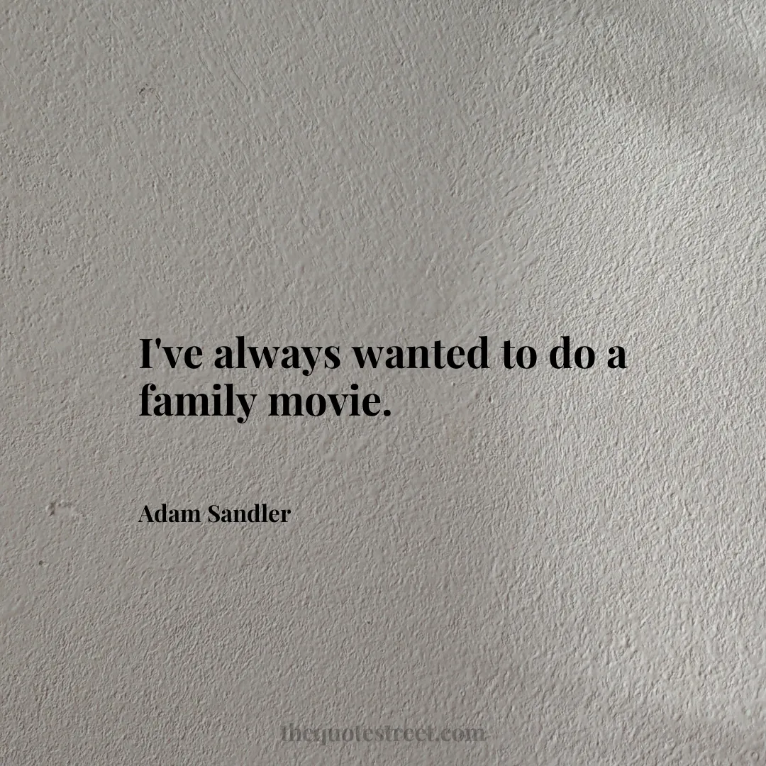 I've always wanted to do a family movie. - Adam Sandler