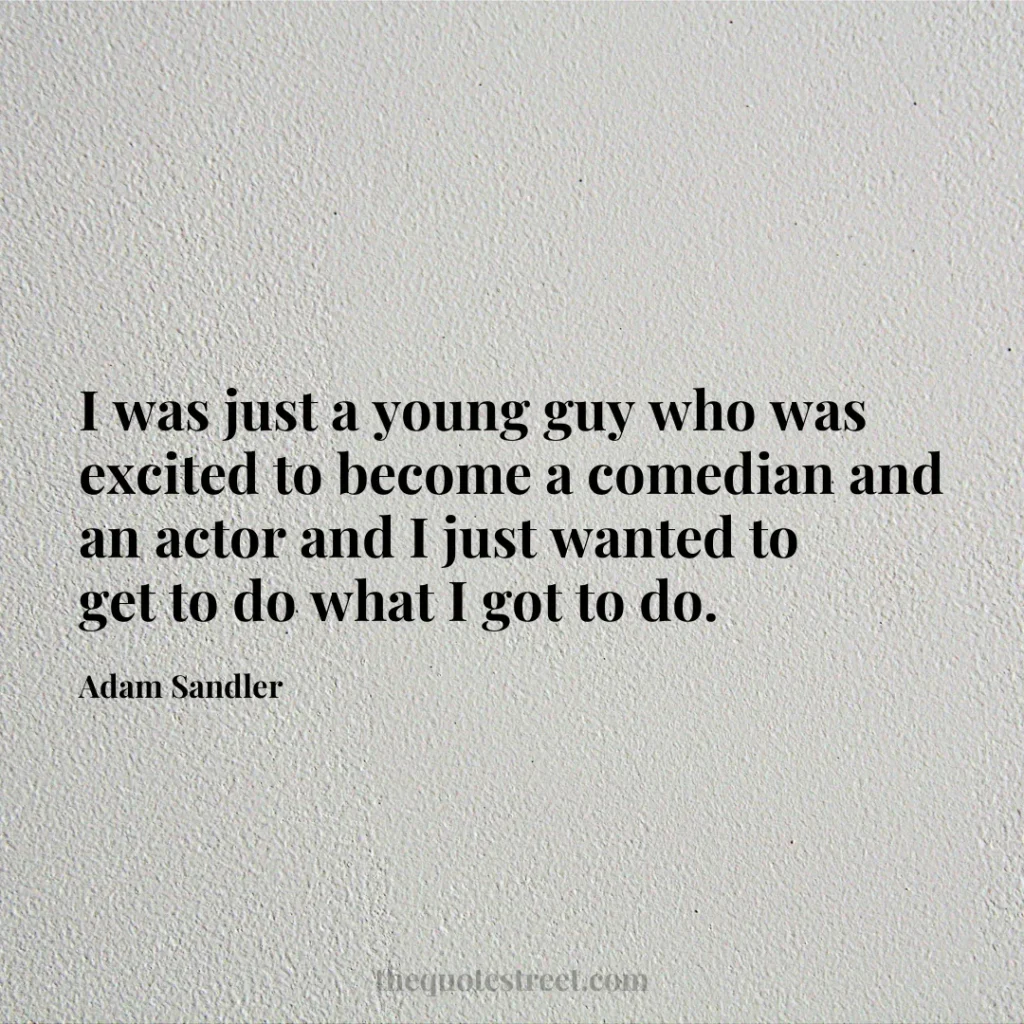 I was just a young guy who was excited to become a comedian and an actor and I just wanted to get to do what I got to do. - Adam Sandler