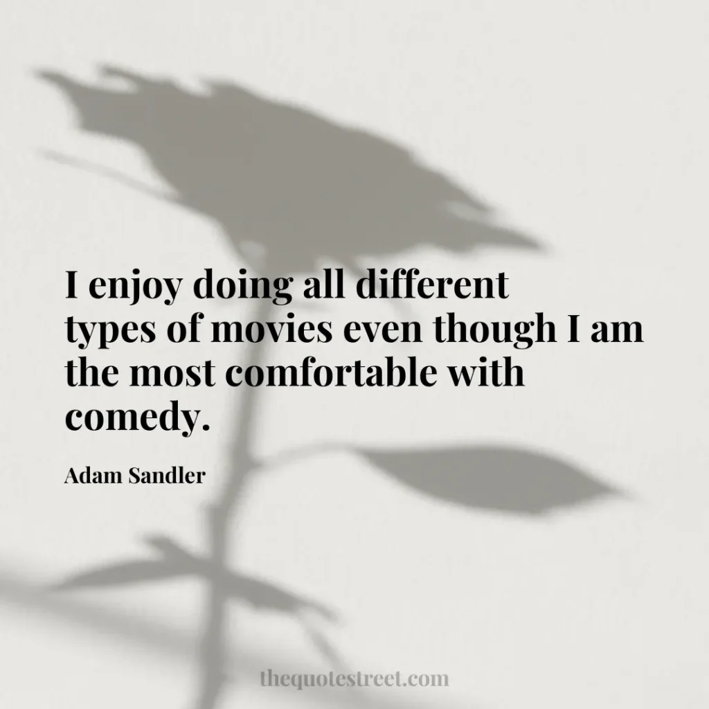 I enjoy doing all different types of movies even though I am the most comfortable with comedy. - Adam Sandler