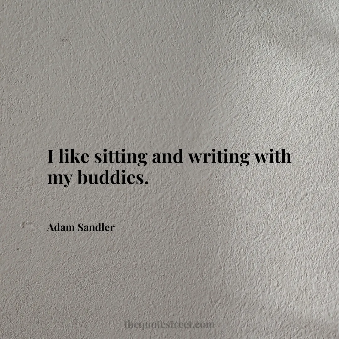 I like sitting and writing with my buddies. - Adam Sandler