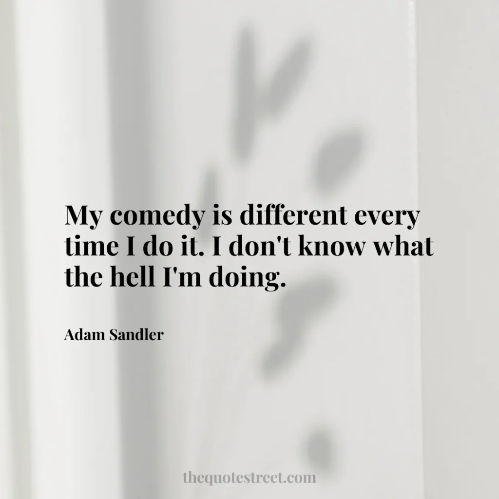 My comedy is different every time I do it. I don't know what the hell I'm doing. - Adam Sandler