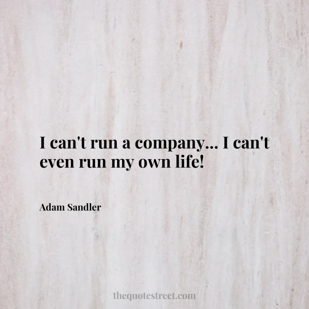 I can't run a company... I can't even run my own life! - Adam Sandler