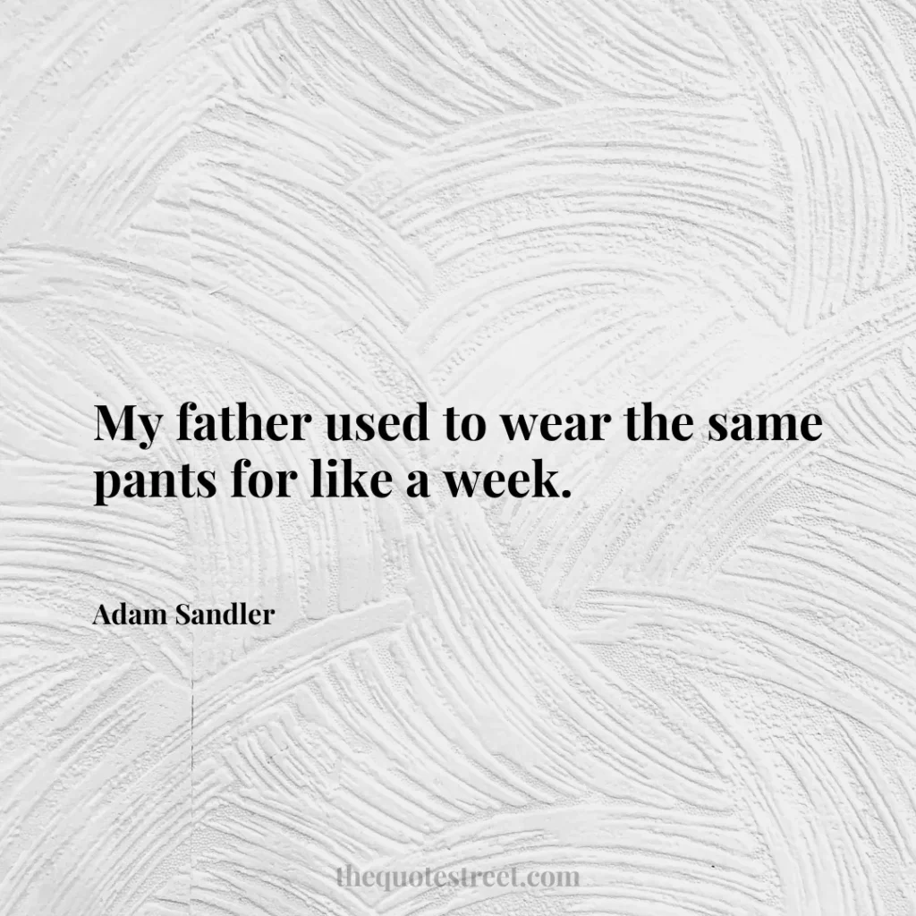 My father used to wear the same pants for like a week. - Adam Sandler