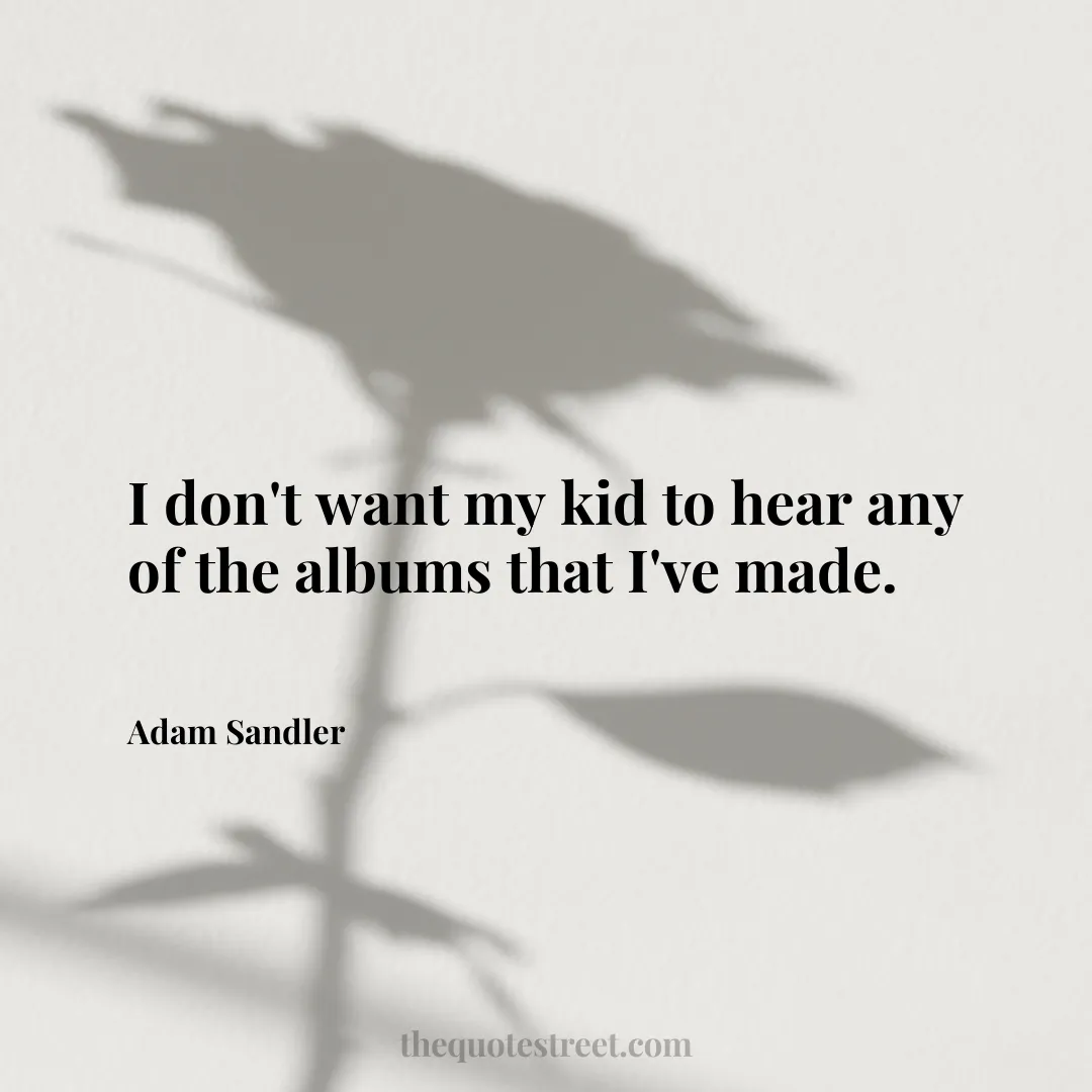 I don't want my kid to hear any of the albums that I've made. - Adam Sandler