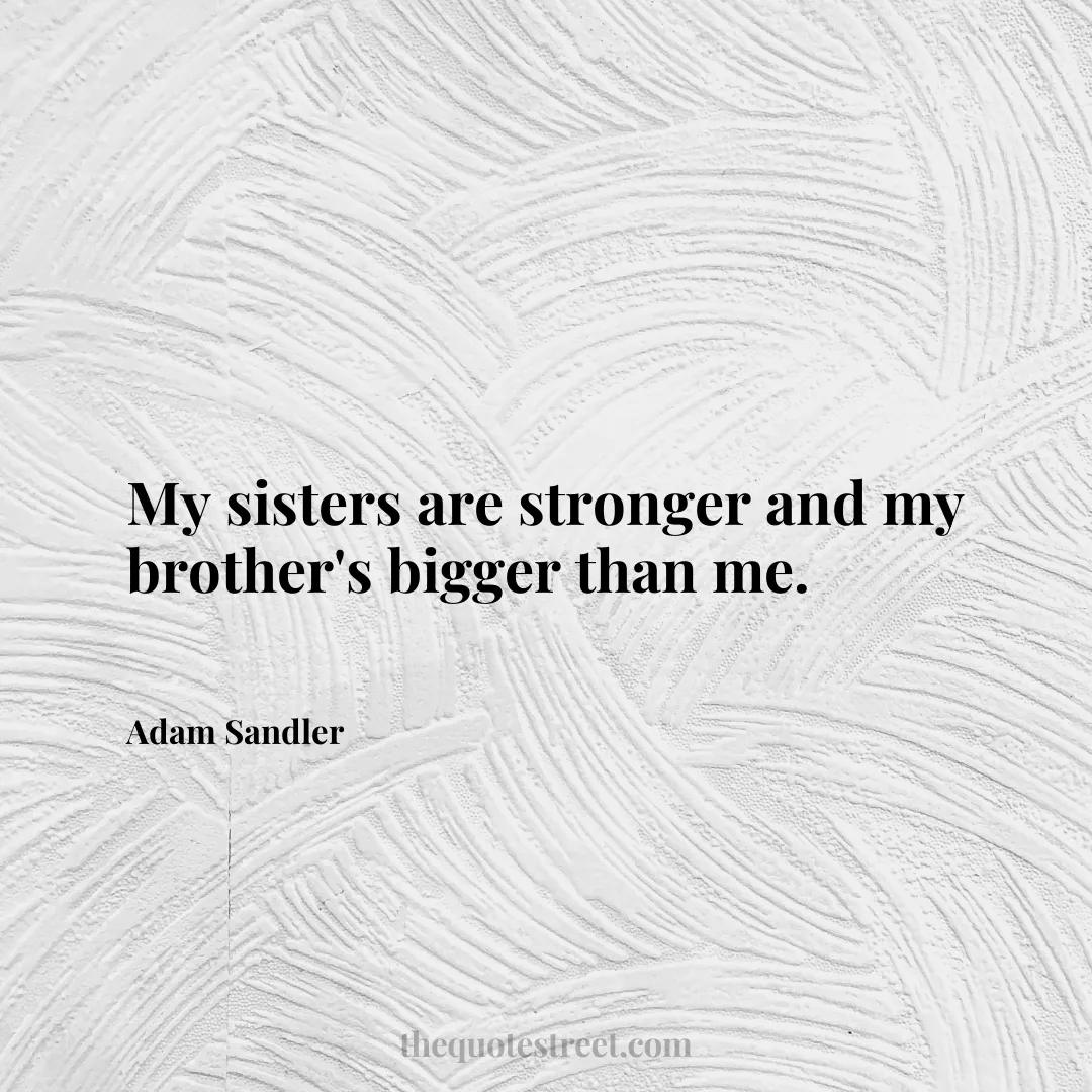 My sisters are stronger and my brother's bigger than me. - Adam Sandler