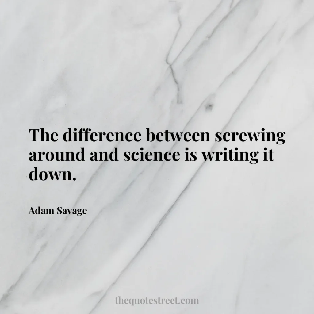 The difference between screwing around and science is writing it down. - Adam Savage