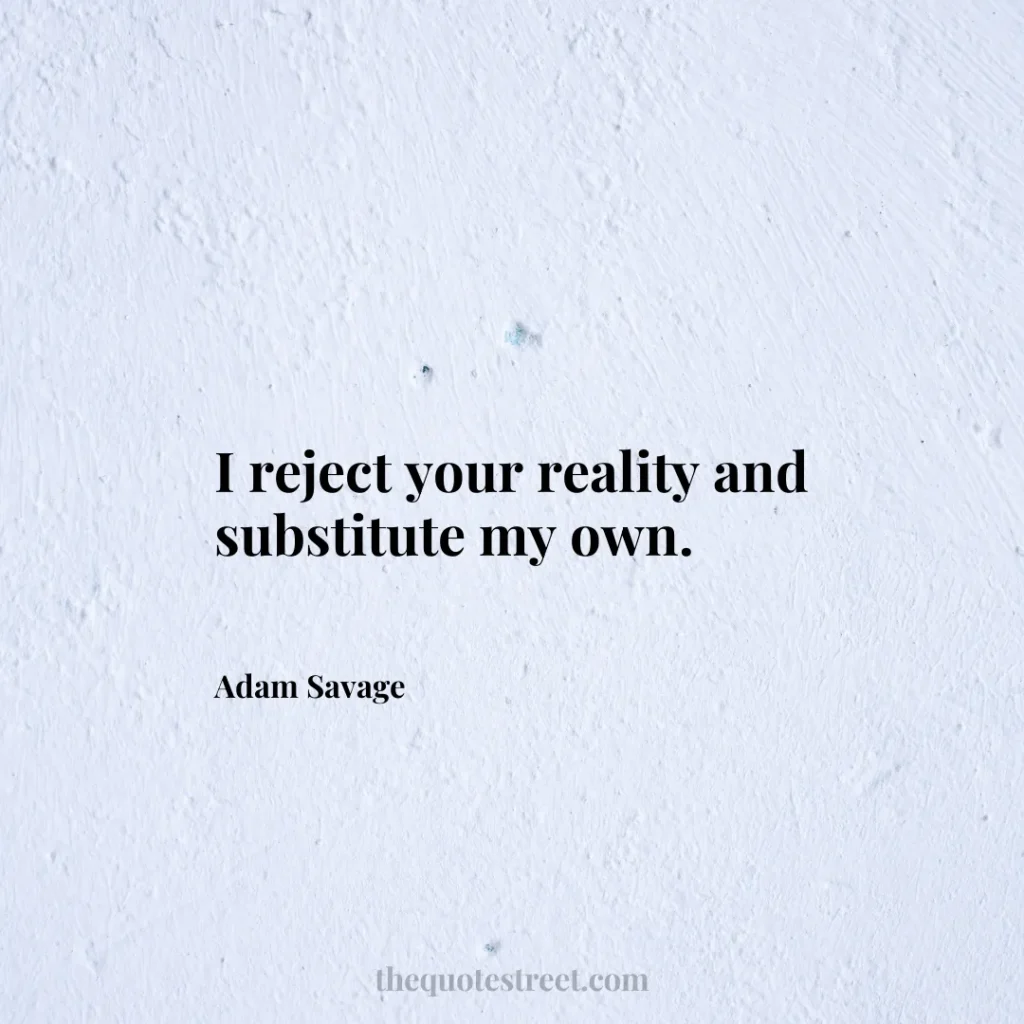 I reject your reality and substitute my own. - Adam Savage