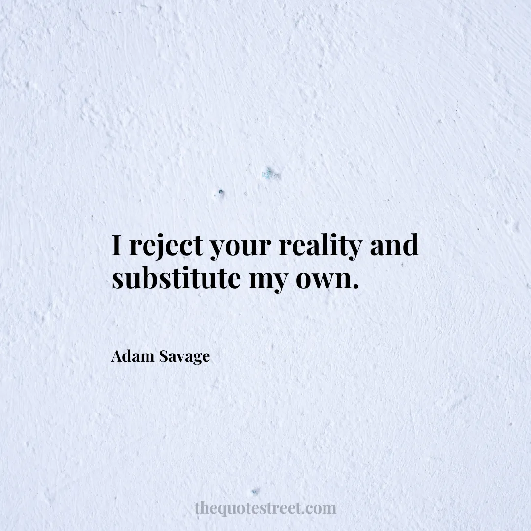I reject your reality and substitute my own. - Adam Savage