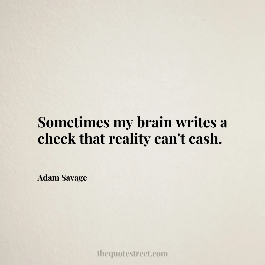 Sometimes my brain writes a check that reality can't cash. - Adam Savage