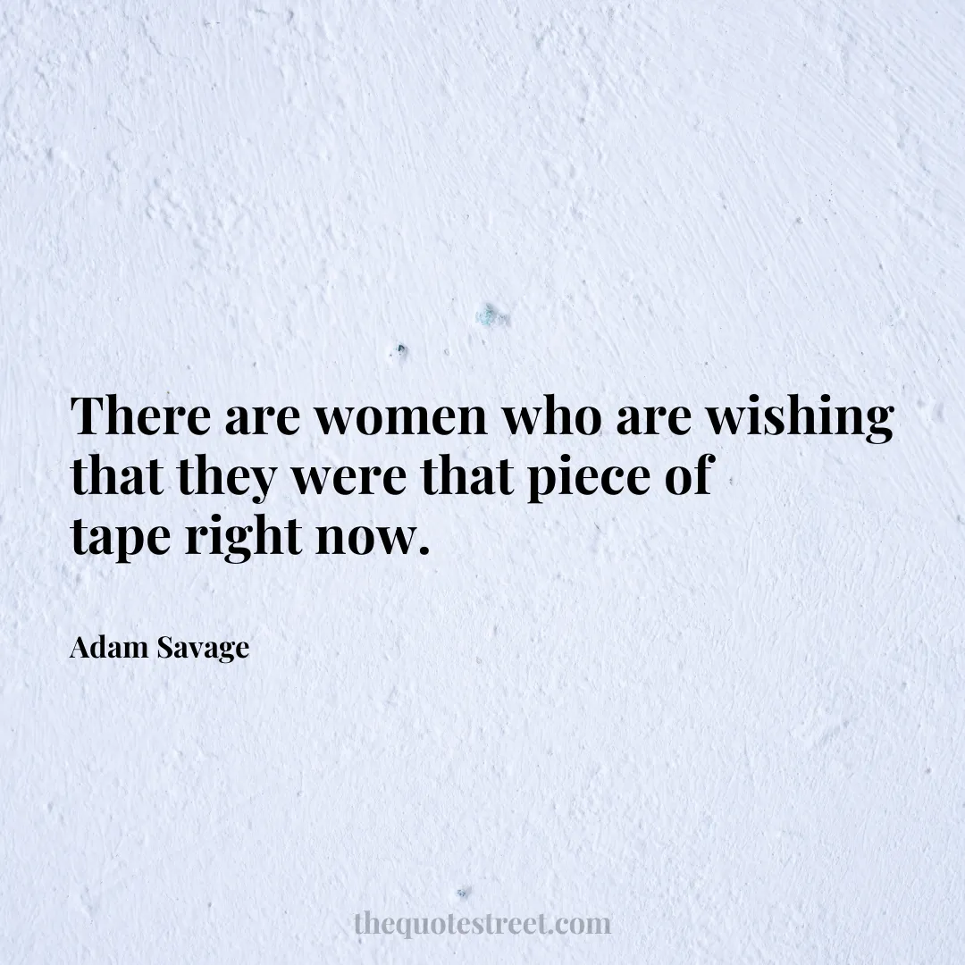 There are women who are wishing that they were that piece of tape right now. - Adam Savage