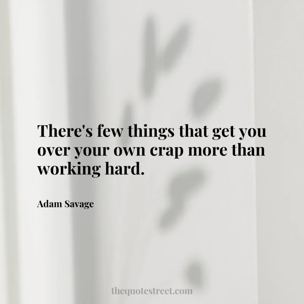 There's few things that get you over your own crap more than working hard. - Adam Savage
