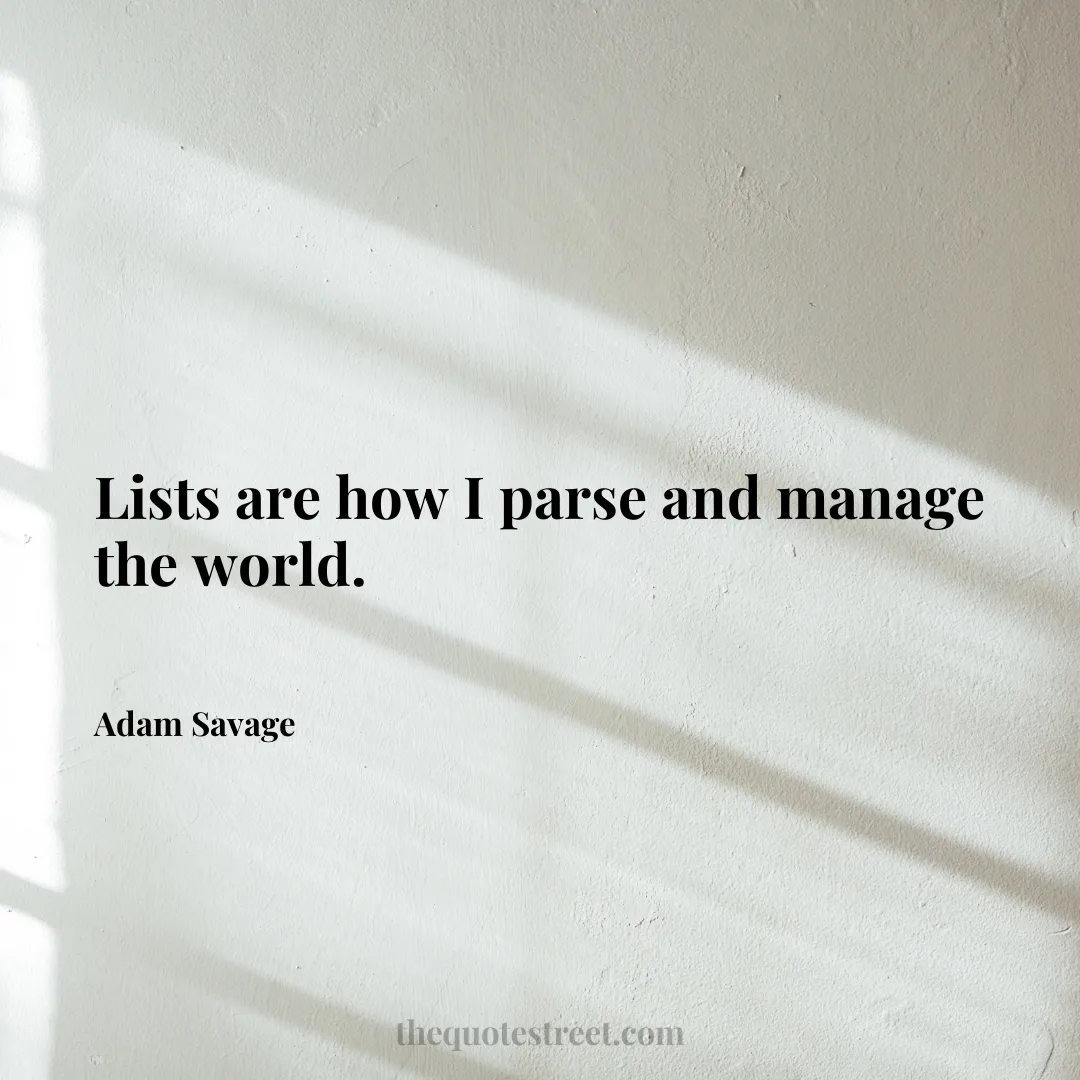 Lists are how I parse and manage the world. - Adam Savage