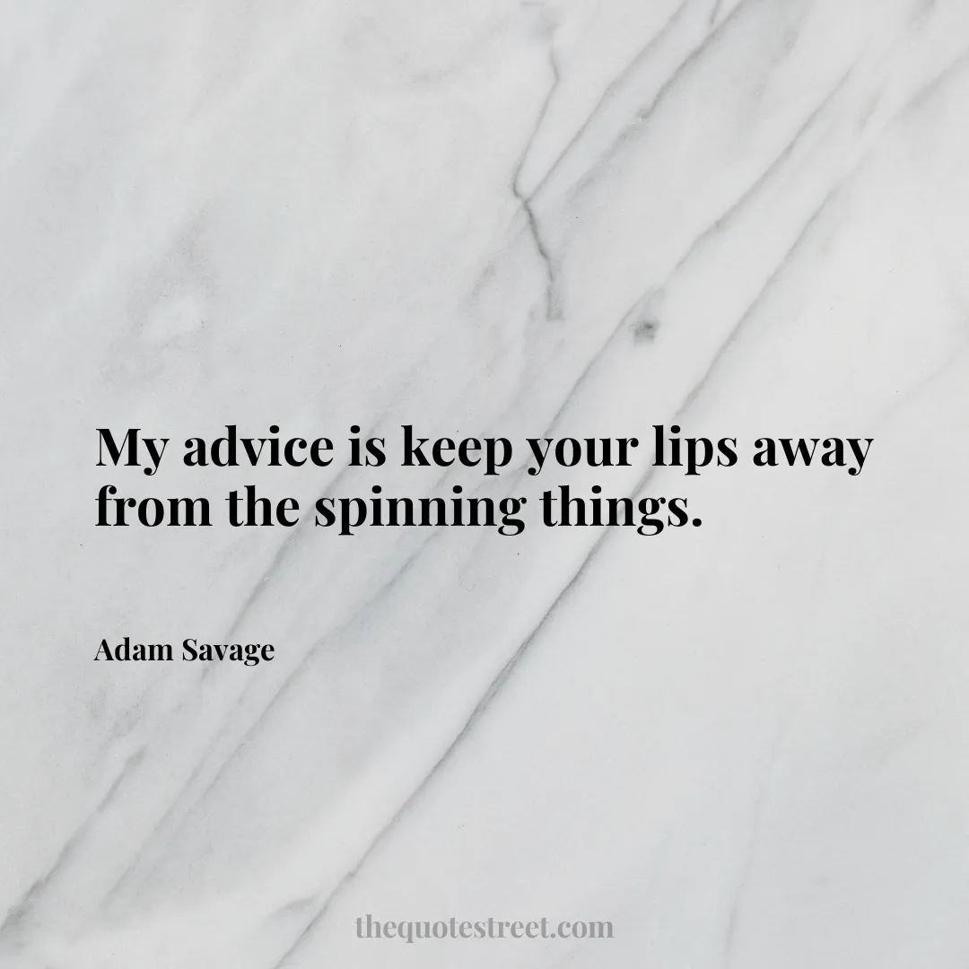 My advice is keep your lips away from the spinning things. - Adam Savage