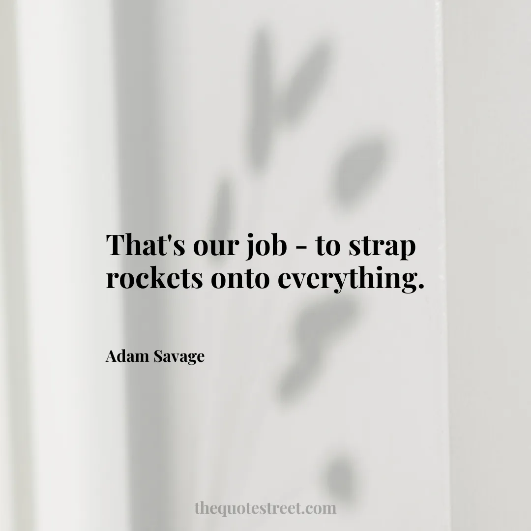 That's our job - to strap rockets onto everything. - Adam Savage