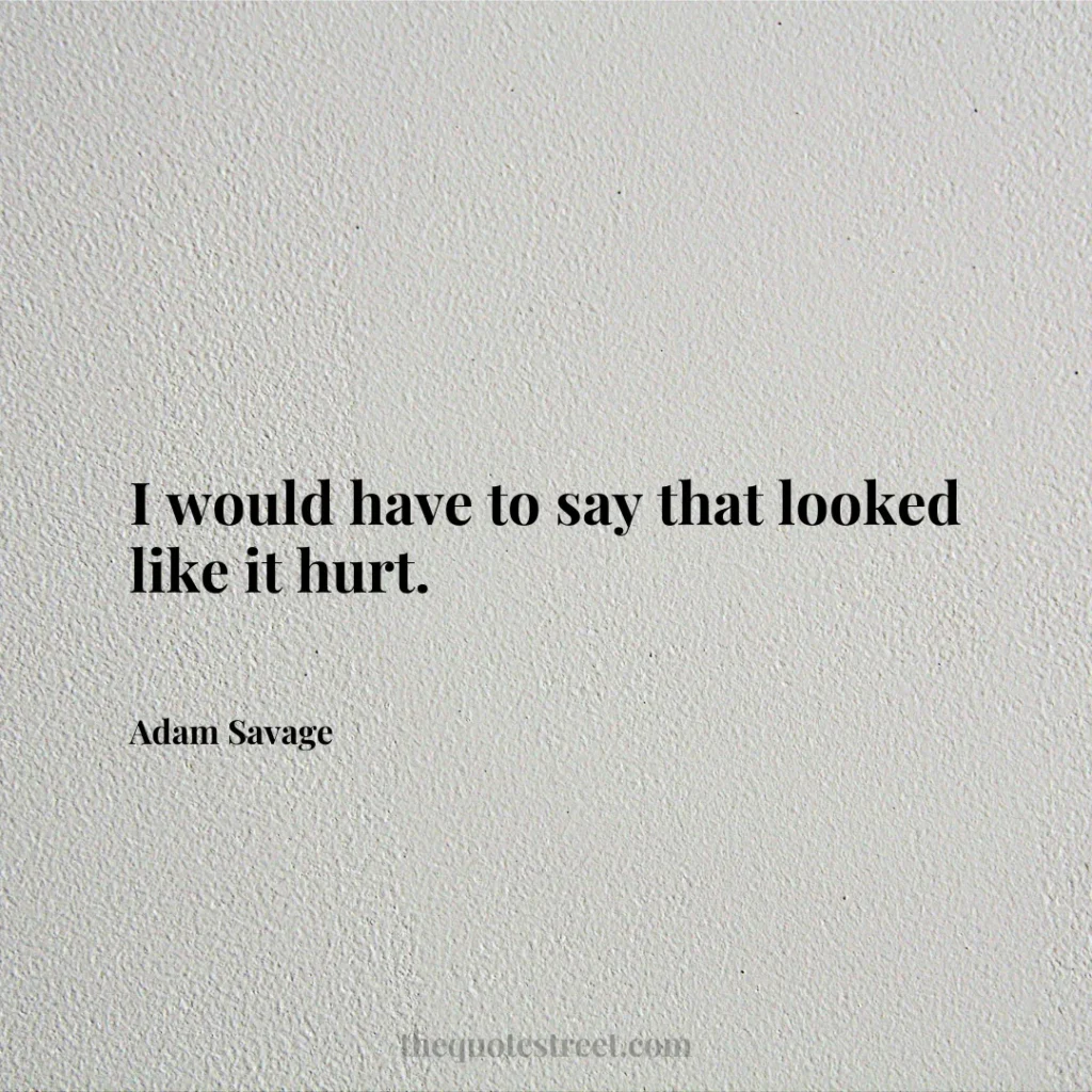 I would have to say that looked like it hurt. - Adam Savage