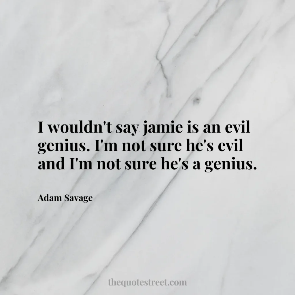 I wouldn't say jamie is an evil genius. I'm not sure he's evil and I'm not sure he's a genius. - Adam Savage