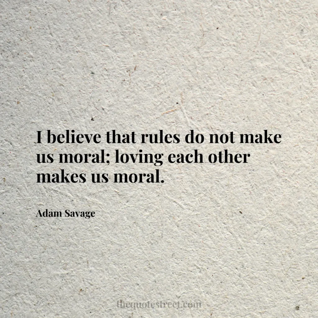 I believe that rules do not make us moral; loving each other makes us moral. - Adam Savage