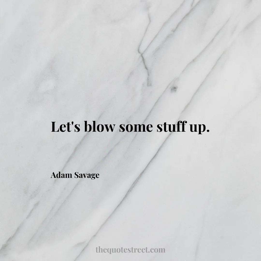 Let's blow some stuff up. - Adam Savage