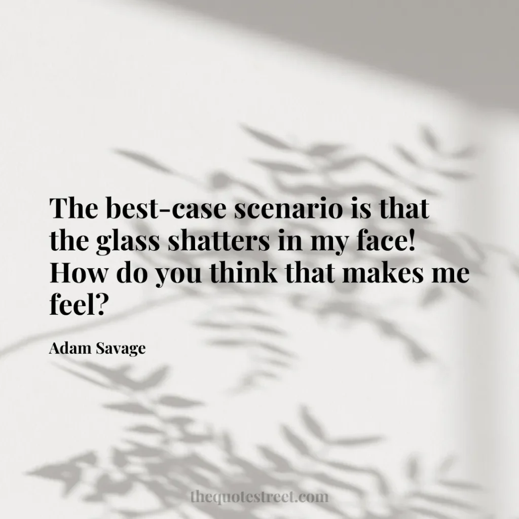 The best-case scenario is that the glass shatters in my face! How do you think that makes me feel? - Adam Savage